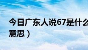 今日广东人说67是什么意思（广东话67什么意思）