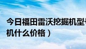 今日福田雷沃挖掘机型号大全（福田雷沃挖掘机什么价格）