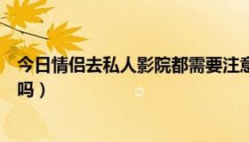 今日情侣去私人影院都需要注意什么（情侣去私人影院安全吗）