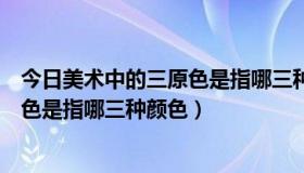 今日美术中的三原色是指哪三种颜色组成的（美术中的三原色是指哪三种颜色）