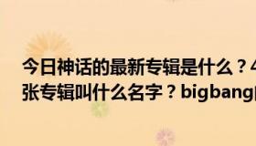 今日神话的最新专辑是什么？4minut的最新专辑和最后一张专辑叫什么名字？bigbang的新专辑叫什么名字？