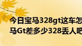 今日宝马328gt这车怎么样（宝马328I和宝马Gt差多少328丢人吧）