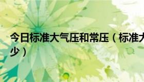 今日标准大气压和常压（标准大气压是多少常温常压有是多少）