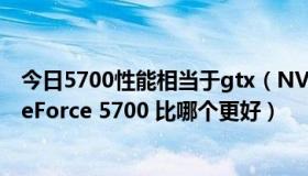 今日5700性能相当于gtx（NVIDIA GeForce 7300LE 和GeForce 5700 比哪个更好）