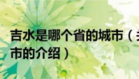 吉水是哪个省的城市（关于吉水是哪个省的城市的介绍）