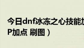 今日dnf冰冻之心技能加点（DNF冰冻之心QP加点 刷图）