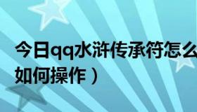 今日qq水浒传承符怎么用（QQ水浒武将传承如何操作）