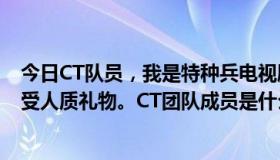 今日CT队员，我是特种兵电视剧，25级，说CT队员公然接受人质礼物。CT团队成员是什么意思？