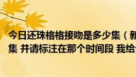 今日还珠格格接吻是多少集（新还珠格格 吻戏和床戏在第几集 并请标注在那个时间段 我给分）