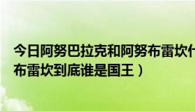 今日阿努巴拉克和阿努布雷坎什么关系（阿努巴拉克和阿努布雷坎到底谁是国王）