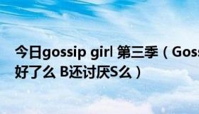 今日gossip girl 第三季（Gossip girl 第2季S跟B是一直和好了么 B还讨厌S么）