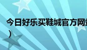 今日好乐买鞋城官方网站（好乐买鞋城怎么样）