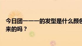 今日团一一一的发型是什么颜色，怎么做的？是一次性吹出来的吗？