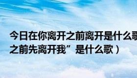 今日在你离开之前离开是什么歌（有一句歌词“别在我离开之前先离开我”是什么歌）