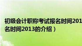 初级会计职称考试报名时间2013（关于初级会计职称考试报名时间2013的介绍）