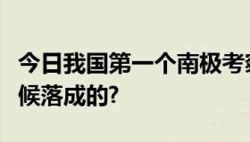 今日我国第一个南极考察基地长城站是什么时候落成的?