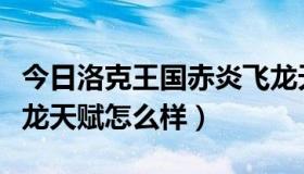 今日洛克王国赤炎飞龙天赋（洛克王国烈火飞龙天赋怎么样）