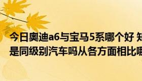 今日奥迪a6与宝马5系哪个好 知乎（AudiA6和BMW5系列是同级别汽车吗从各方面相比哪种要更好些）