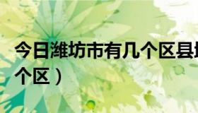 今日潍坊市有几个区县地图分布（潍坊市有几个区）