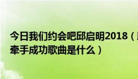 今日我们约会吧邱启明2018（邱启明.我们约会吧.男女嘉宾牵手成功歌曲是什么）