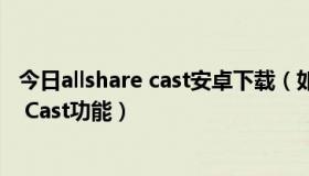 今日allshare cast安卓下载（如何使用您设备上的AllShare Cast功能）