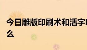 今日雕版印刷术和活字印刷术的特点分别是什么