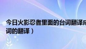 今日火影忍者里面的台词翻译成中文（谁有火影忍者里的歌词的翻译）