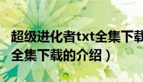 超级进化者txt全集下载（关于超级进化者txt全集下载的介绍）