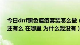 今日dnf黑色瘟疫套装怎么做（dnf黑色瘟疫套装任务现在还有么 在哪里 为什么我没有）