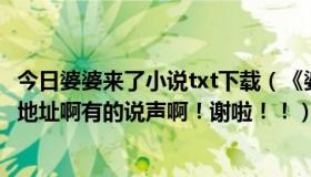 今日婆婆来了小说txt下载（《婆婆来了》这本小说谁有下载地址啊有的说声啊！谢啦！！）