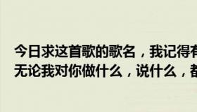 今日求这首歌的歌名，我记得有一句歌词好像是这样的：“无论我对你做什么，说什么，都不够。”