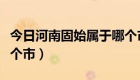 今日河南固始属于哪个市管（河南固始属于哪个市）