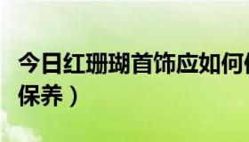 今日红珊瑚首饰应如何保养（红珊瑚饰品怎么保养）