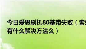 今日爱思刷机80基带失败（索爱W980刷机之后很不稳定，有什么解决方法么）