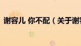 谢容儿 你不配（关于谢容儿 你不配的介绍）