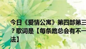 今日《爱情公寓》第四部第三集唱的最后一首歌叫什么名字？歌词是【每条路总会有不一样的路口，我只需要坚定的想法】