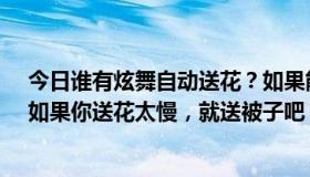 今日谁有炫舞自动送花？如果能用的话，就不要说炫音了。如果你送花太慢，就送被子吧！