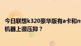 今日联想k320豪华版有a卡和n卡吗？为什么GT4400在我的机器上很压抑？