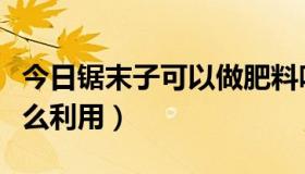 今日锯末子可以做肥料吗（锯末子能作什么怎么利用）