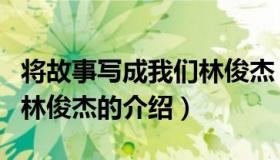 将故事写成我们林俊杰（关于将故事写成我们林俊杰的介绍）