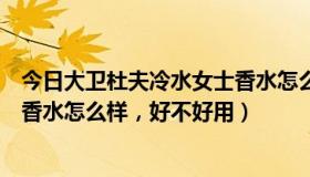 今日大卫杜夫冷水女士香水怎么样（点评大卫杜夫冷水男士香水怎么样，好不好用）