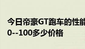 今日帝豪GT跑车的性能怎样高手猜测一下···0--100多少价格