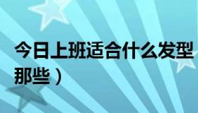 今日上班适合什么发型（上班族适合的发型又那些）