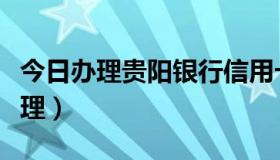 今日办理贵阳银行信用卡（贵阳信用卡怎么办理）