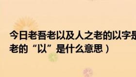 今日老吾老以及人之老的以字是什么意思（老吾老以及人之老的“以”是什么意思）