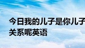 今日我的儿子是你儿子的父亲,我和你是什么关系呢英语