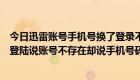 今日迅雷账号手机号换了登录不上去（迅雷为什么手机号码登陆说账号不存在却说手机号码显示已绑定）