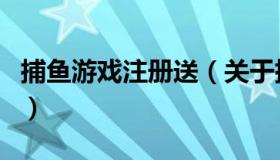 捕鱼游戏注册送（关于捕鱼游戏注册送的介绍）