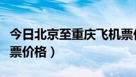 今日北京至重庆飞机票价（重庆到北京的飞机票价格）