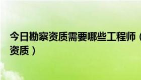 今日勘察资质需要哪些工程师（工程地质勘察人员需要什么资质）